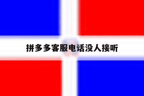 拼多多客服电话没人接听 拼多多客服电话没人接听