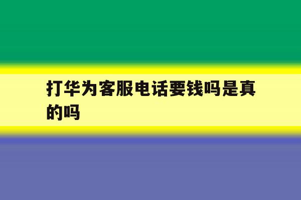 打华为客服电话要钱吗是真的吗 打华为客服电话要钱吗是真的吗