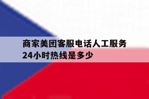 商家美团客服电话人工服务24小时热线是多少 商家美团客服电话人工服务24小时热线是多少
