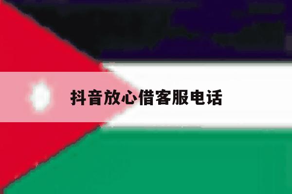 抖音放心借客服电话 抖音放心借客服电话