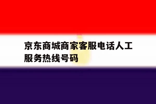 京东商城商家客服电话人工服务热线号码的简单介绍 京东商城商家客服电话人工服务热线号码的简单介绍