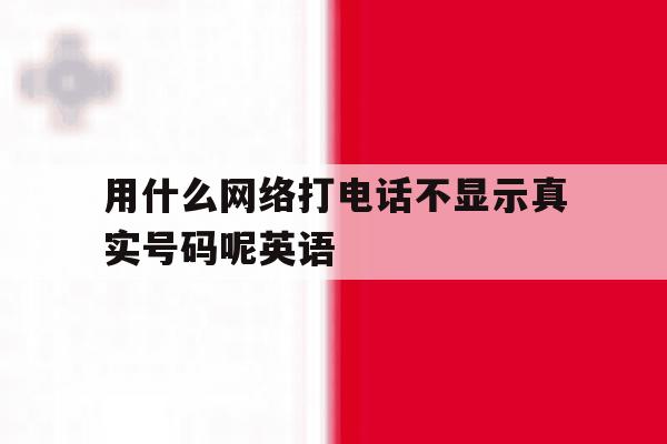 用什么网络打电话不显示真实号码呢英语 用什么网络打电话不显示真实号码呢英语