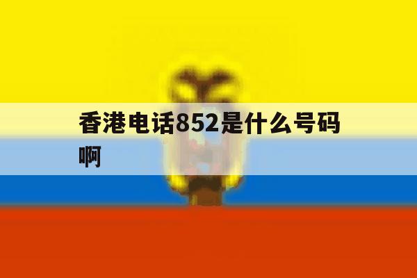 香港电话852是什么号码啊 香港电话852是什么号码啊