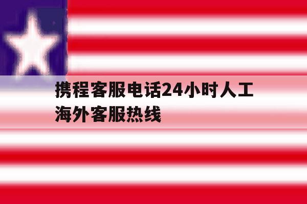 携程客服电话24小时人工海外客服热线 携程客服电话24小时人工海外客服热线
