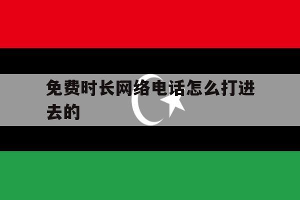 免费时长网络电话怎么打进去的 免费时长网络电话怎么打进去的