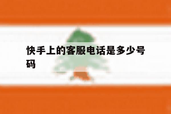 快手上的客服电话是多少号码 快手上的客服电话是多少号码