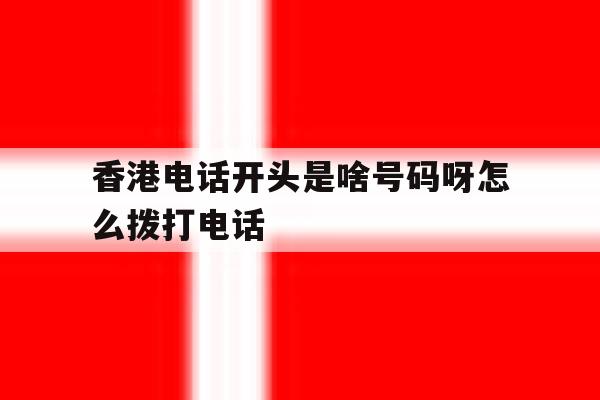 香港电话开头是啥号码呀怎么拨打电话的简单介绍 香港电话开头是啥号码呀怎么拨打电话的简单介绍