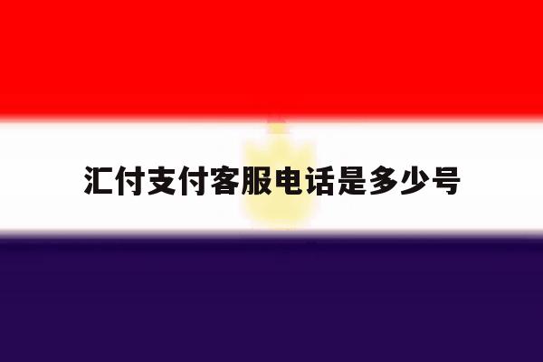 汇付支付客服电话是多少号 汇付支付客服电话是多少号