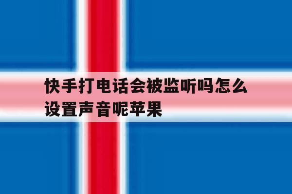 快手打电话会被监听吗怎么设置声音呢苹果 快手打电话会被监听吗怎么设置声音呢苹果