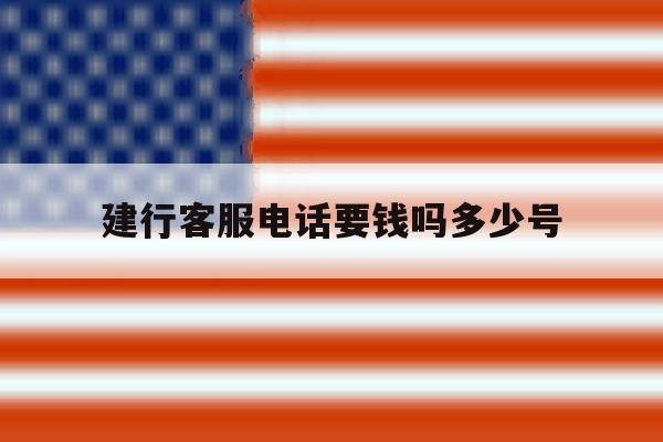 建行客服电话要钱吗多少号 建行客服电话要钱吗多少号