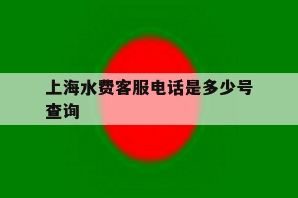 上海水费客服电话是多少号查询 上海水费客服电话是多少号查询