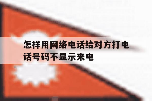 怎样用网络电话给对方打电话号码不显示来电 怎样用网络电话给对方打电话号码不显示来电