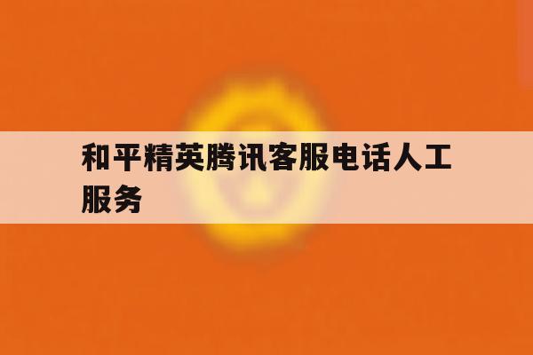和平精英腾讯客服电话人工服务 和平精英腾讯客服电话人工服务