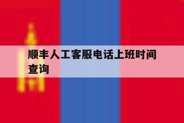 顺丰人工客服电话上班时间查询 顺丰人工客服电话上班时间查询