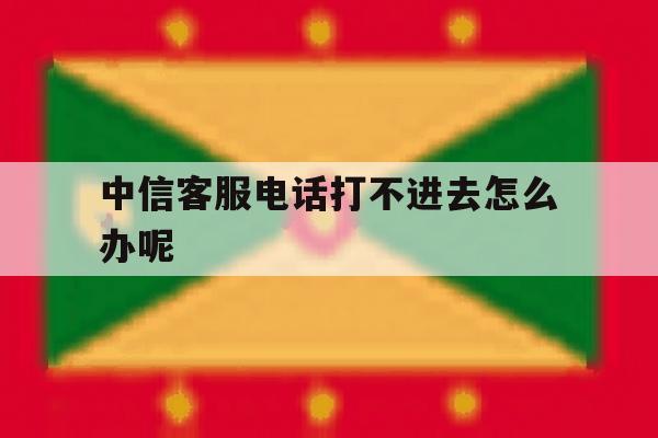 中信客服电话打不进去怎么办呢 中信客服电话打不进去怎么办呢