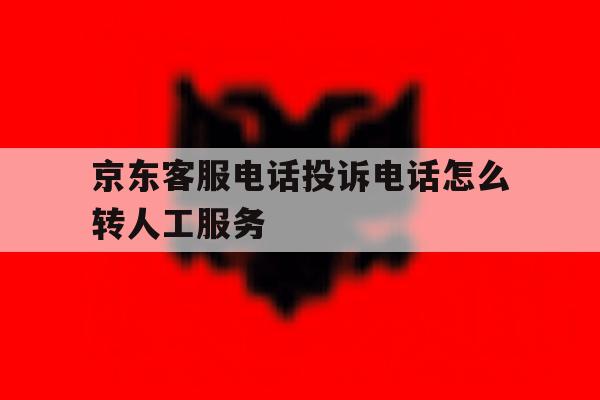 京东客服电话投诉电话怎么转人工服务 京东客服电话投诉电话怎么转人工服务