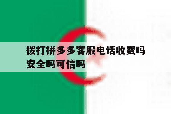 关于拨打拼多多客服电话收费吗安全吗可信吗的信息 关于拨打拼多多客服电话收费吗安全吗可信吗的信息