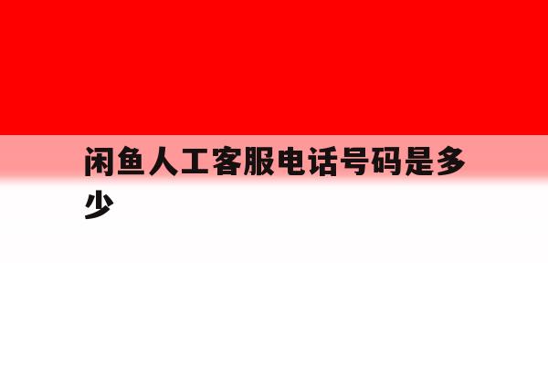 闲鱼人工客服电话号码是多少 闲鱼人工客服电话号码是多少