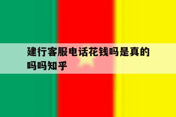 建行客服电话花钱吗是真的吗吗知乎的简单介绍 建行客服电话花钱吗是真的吗吗知乎的简单介绍