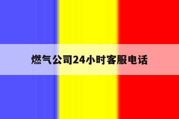 燃气公司24小时客服电话 燃气公司24小时客服电话