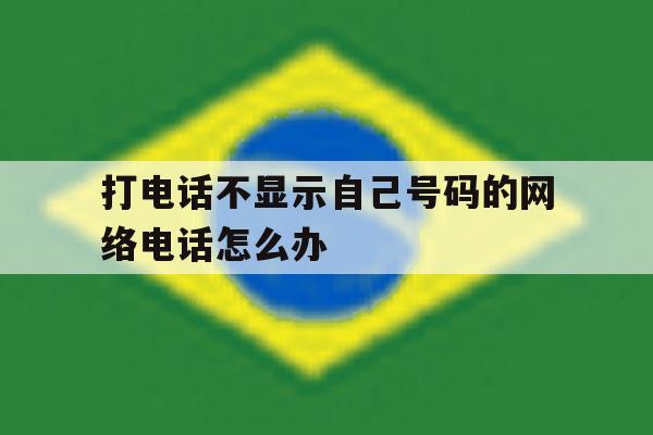 打电话不显示自己号码的网络电话怎么办 打电话不显示自己号码的网络电话怎么办