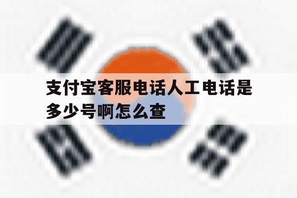 支付宝客服电话人工电话是多少号啊怎么查 支付宝客服电话人工电话是多少号啊怎么查