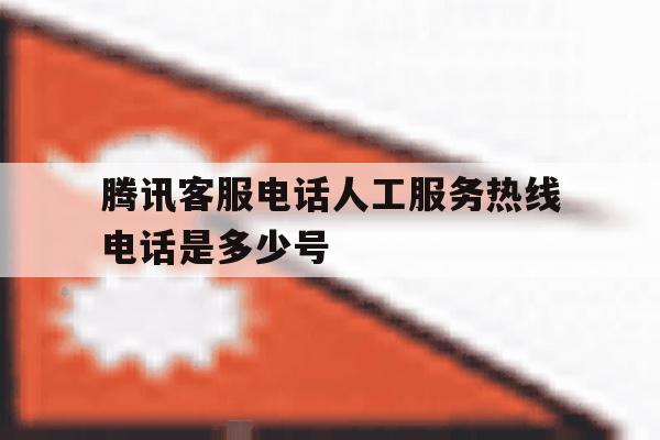 腾讯客服电话人工服务热线电话是多少号 腾讯客服电话人工服务热线电话是多少号