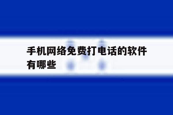 手机网络免费打电话的软件有哪些 手机网络免费打电话的软件有哪些