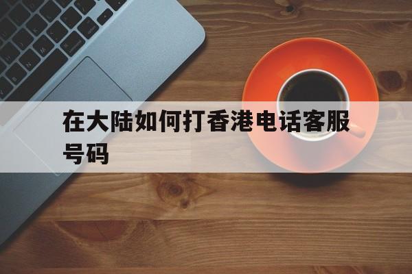 在大陆如何打香港电话客服号码 在大陆如何打香港电话客服号码