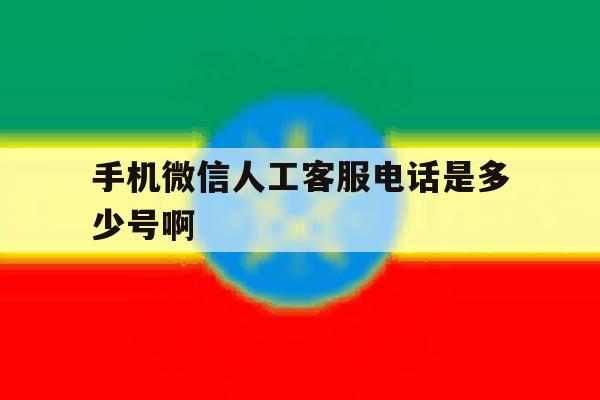 手机微信人工客服电话是多少号啊 手机微信人工客服电话是多少号啊