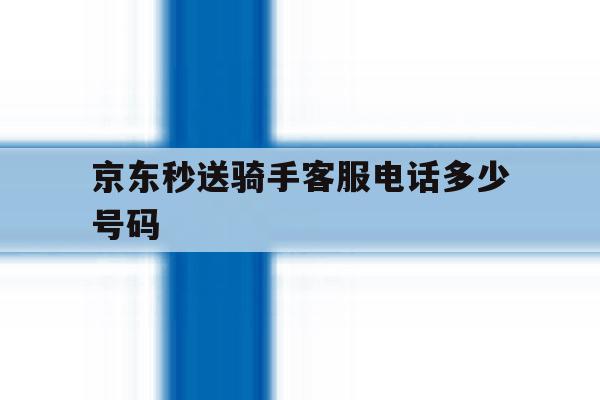 京东秒送骑手客服电话多少号码 京东秒送骑手客服电话多少号码
