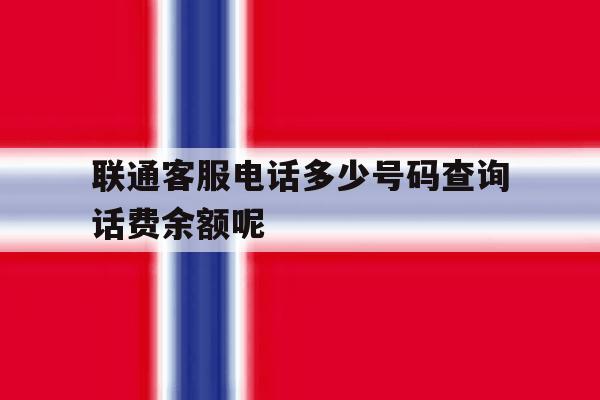 联通客服电话多少号码查询话费余额呢 联通客服电话多少号码查询话费余额呢