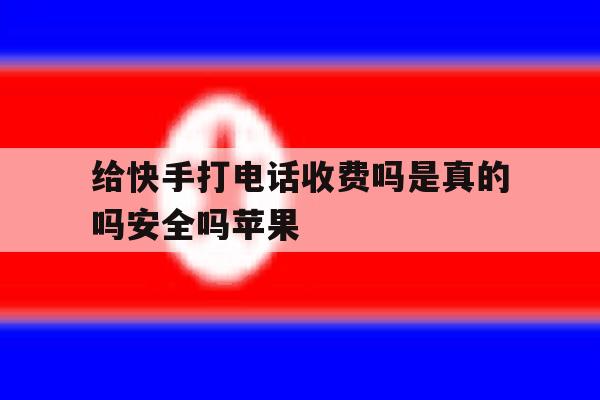 给快手打电话收费吗是真的吗安全吗苹果 给快手打电话收费吗是真的吗安全吗苹果