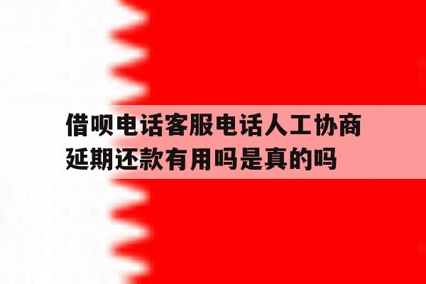 包含借呗电话客服电话人工协商延期还款有用吗是真的吗的词条 包含借呗电话客服电话人工协商延期还款有用吗是真的吗的词条