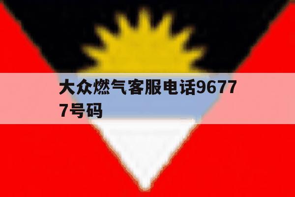 包含大众燃气客服电话96777号码的词条 包含大众燃气客服电话96777号码的词条