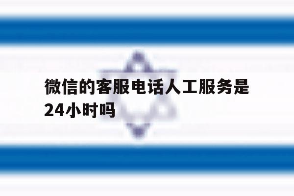 微信的客服电话人工服务是24小时吗 微信的客服电话人工服务是24小时吗