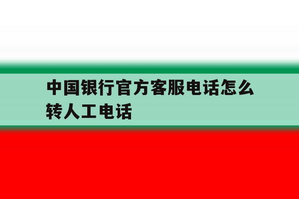 中国银行官方客服电话怎么转人工电话 中国银行官方客服电话怎么转人工电话