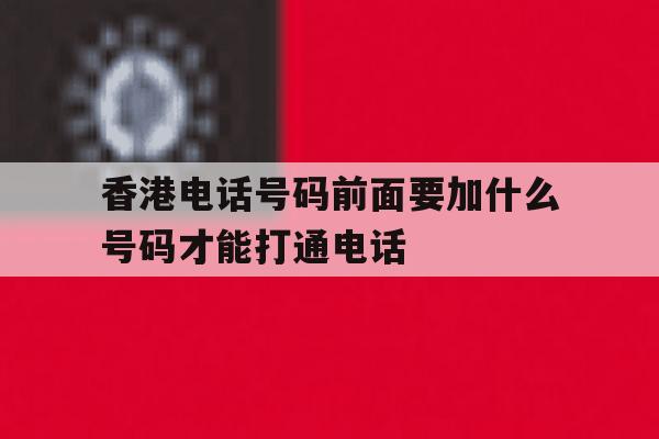 香港电话号码前面要加什么号码才能打通电话 香港电话号码前面要加什么号码才能打通电话