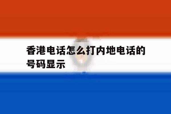 包含香港电话怎么打内地电话的号码显示的词条 包含香港电话怎么打内地电话的号码显示的词条