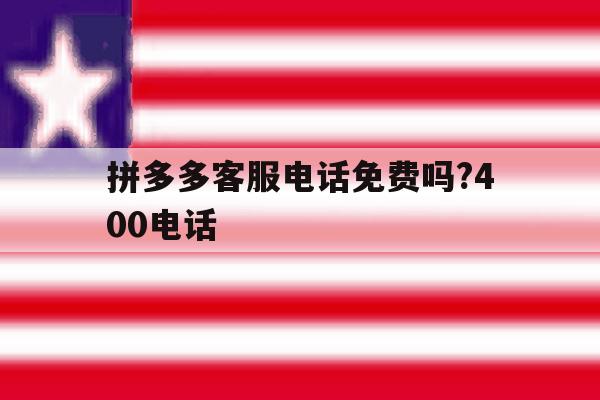 拼多多客服电话免费吗?400电话 拼多多客服电话免费吗?400电话