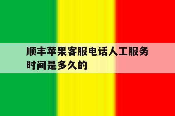 关于顺丰苹果客服电话人工服务时间是多久的的信息 关于顺丰苹果客服电话人工服务时间是多久的的信息