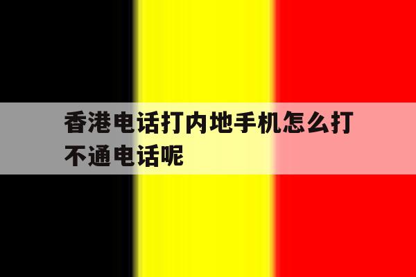 关于香港电话打内地手机怎么打不通电话呢的信息 关于香港电话打内地手机怎么打不通电话呢的信息