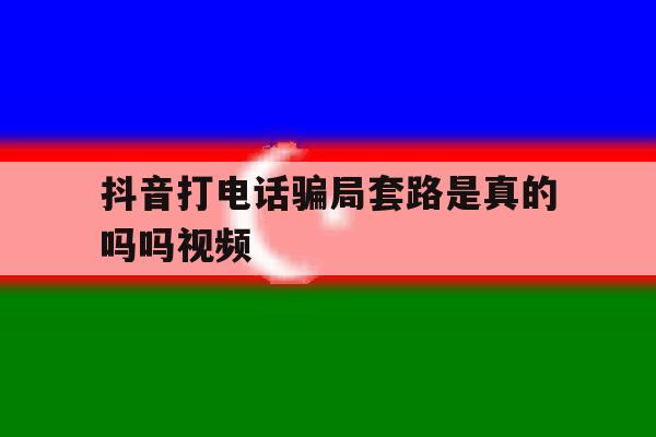 抖音打电话骗局套路是真的吗吗视频 抖音打电话骗局套路是真的吗吗视频