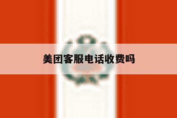 美团客服电话收费吗 美团客服电话收费吗