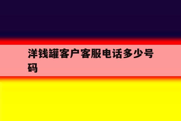 洋钱罐客户客服电话多少号码 洋钱罐客户客服电话多少号码