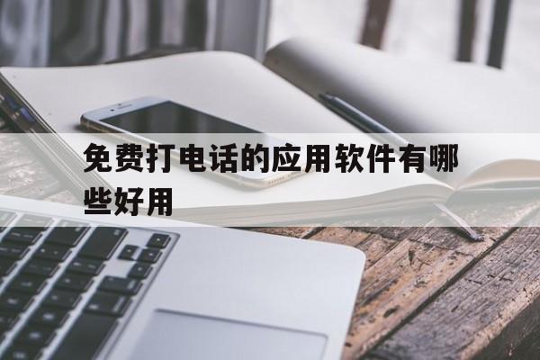 免费打电话的应用软件有哪些好用 免费打电话的应用软件有哪些好用