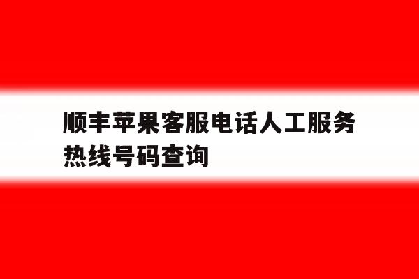 顺丰苹果客服电话人工服务热线号码查询 顺丰苹果客服电话人工服务热线号码查询