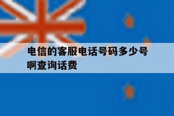 关于电信的客服电话号码多少号啊查询话费的信息 关于电信的客服电话号码多少号啊查询话费的信息