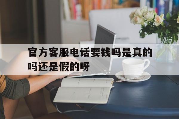 官方客服电话要钱吗是真的吗还是假的呀的简单介绍 官方客服电话要钱吗是真的吗还是假的呀的简单介绍