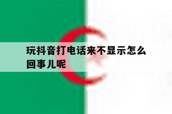 玩抖音打电话来不显示怎么回事儿呢 玩抖音打电话来不显示怎么回事儿呢